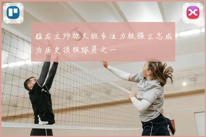 猛龙主帅称文班专注力极强立志成为历史顶级球员之一