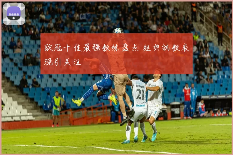 欧冠十佳最强教练盘点 经典执教表现引关注