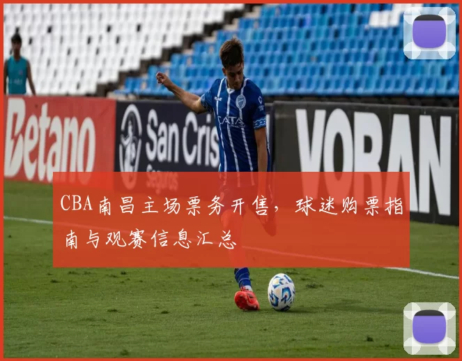 CBA南昌主场票务开售，球迷购票指南与观赛信息汇总