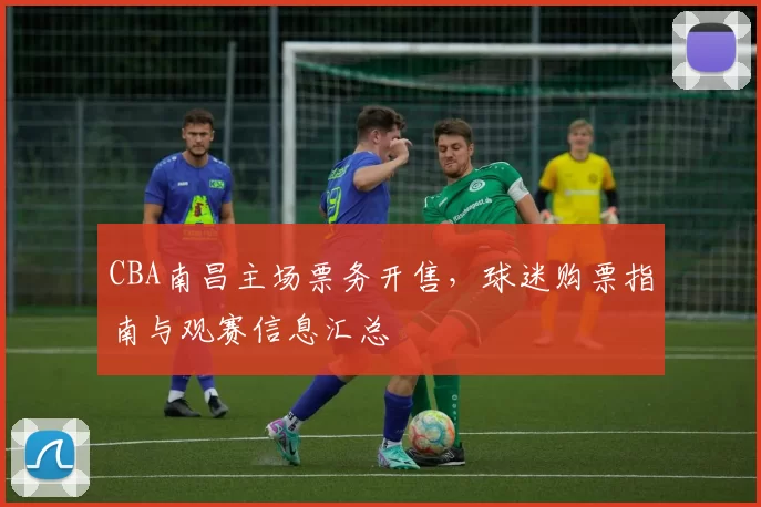 CBA南昌主场票务开售,球迷购票指南与观赛信息汇总