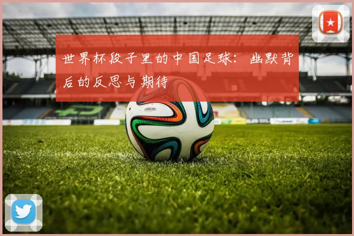 世界杯段子里的中国足球:幽默背后的反思与期待