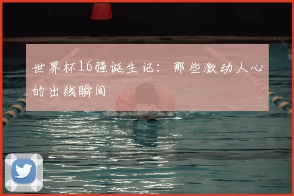 世界杯16强诞生记：那些激动人心的出线瞬间