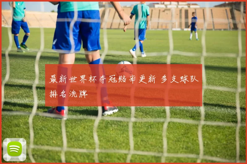 最新世界杯夺冠赔率更新 多支球队排名洗牌