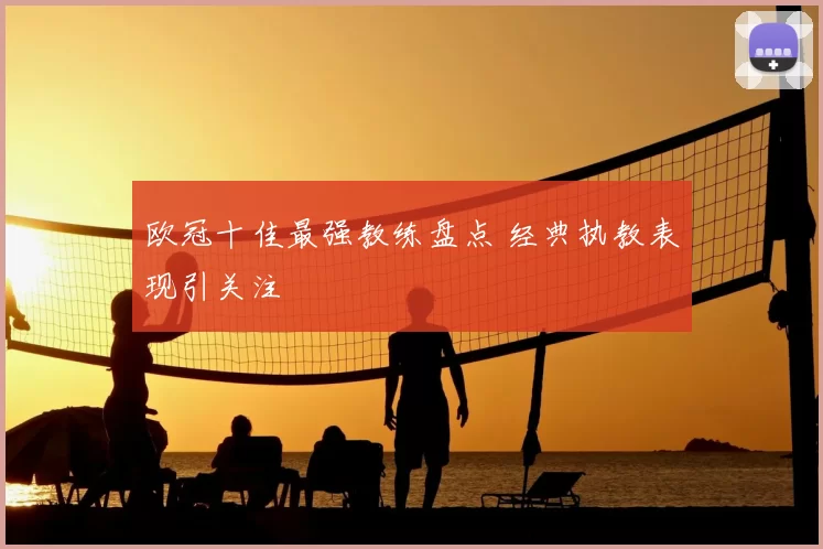 欧冠十佳最强教练盘点 经典执教表现引关注