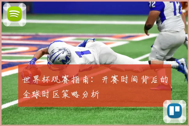 世界杯观赛指南：开赛时间背后的全球时区策略分析