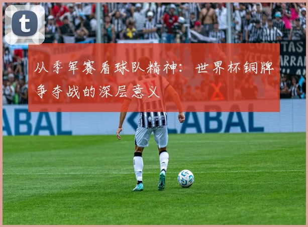 从季军赛看球队精神:世界杯铜牌争夺战的深层意义