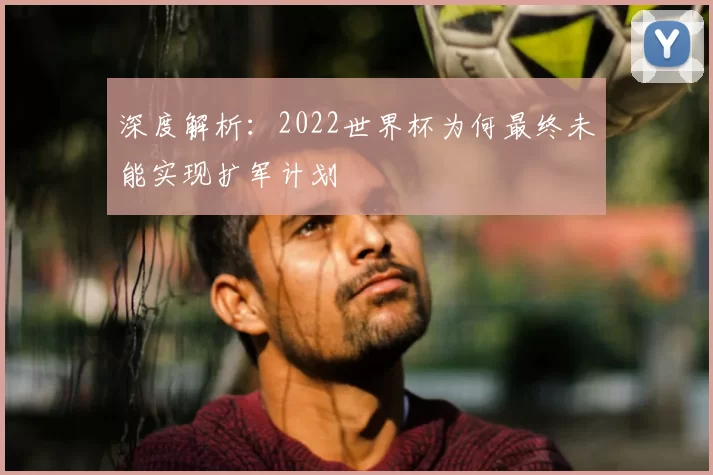 深度解析：2022世界杯为何最终未能实现扩军计划