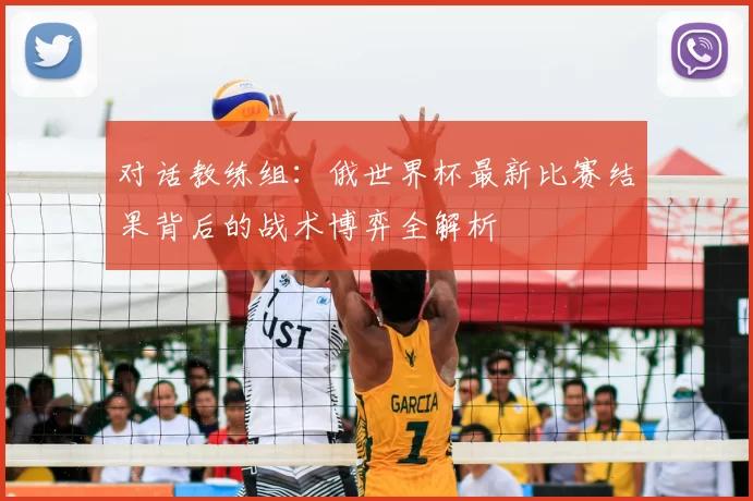 对话教练组:俄世界杯最新比赛结果背后的战术博弈全解析