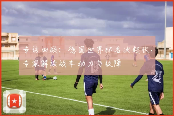 专访回顾:德国世界杯名次起伏,专家解读战车动力与故障