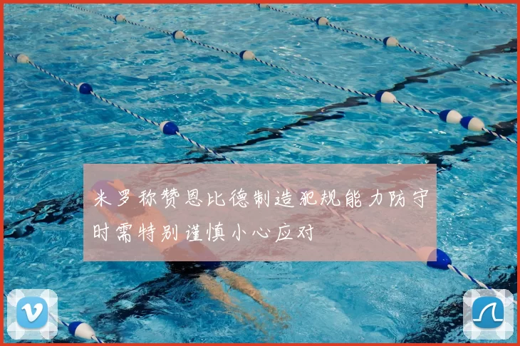 米罗称赞恩比德制造犯规能力防守时需特别谨慎小心应对