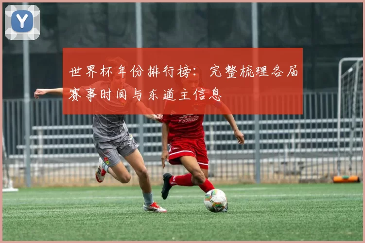 世界杯年份排行榜:完整梳理各届赛事时间与东道主信息