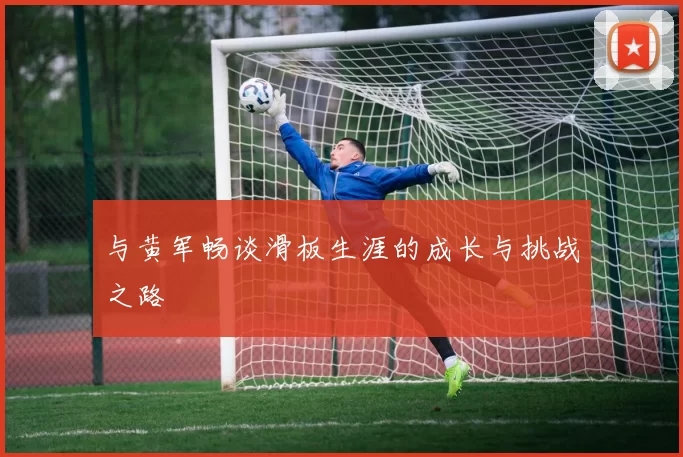 与黄军畅谈滑板生涯的成长与挑战之路