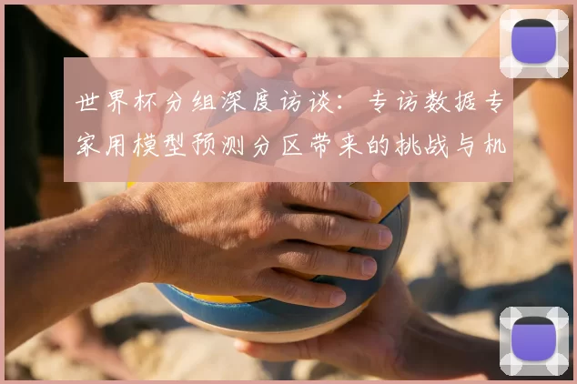 世界杯分组深度访谈：专访数据专家用模型预测分区带来的挑战与机遇