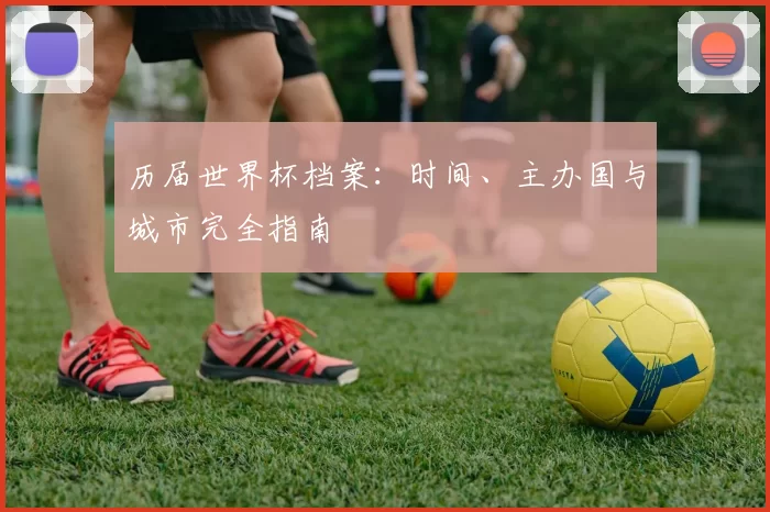 历届世界杯档案:时间、主办国与城市完全指南