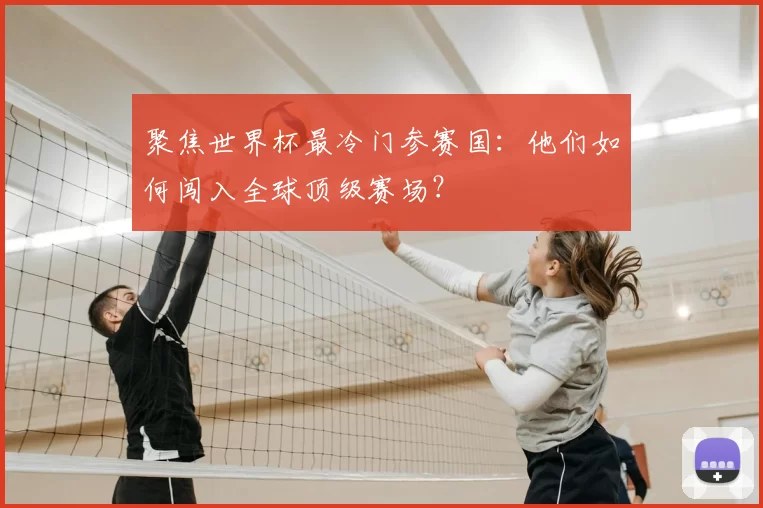 聚焦世界杯最冷门参赛国：他们如何闯入全球顶级赛场？