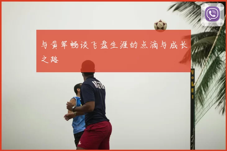 与黄军畅谈飞盘生涯的点滴与成长之路