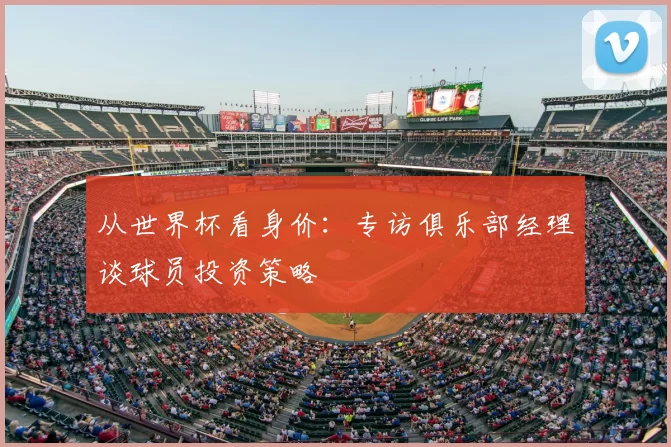 从世界杯看身价：专访俱乐部经理谈球员投资策略