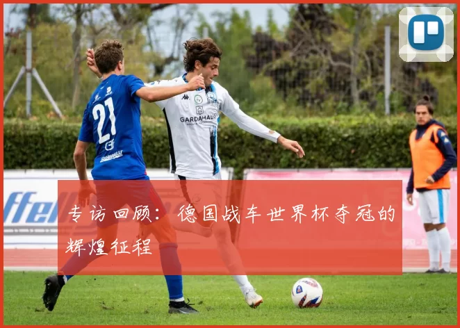专访回顾:德国战车世界杯夺冠的辉煌征程