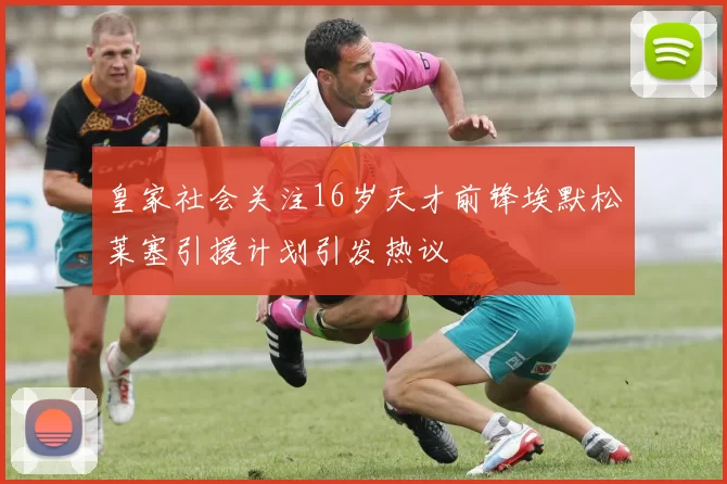 皇家社会关注16岁天才前锋埃默松莱塞引援计划引发热议