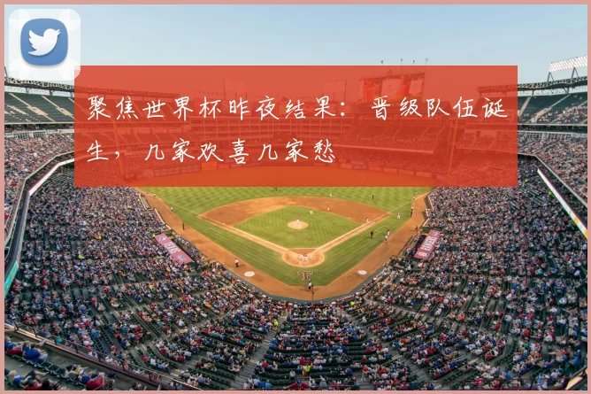 聚焦世界杯昨夜结果:晋级队伍诞生,几家欢喜几家愁
