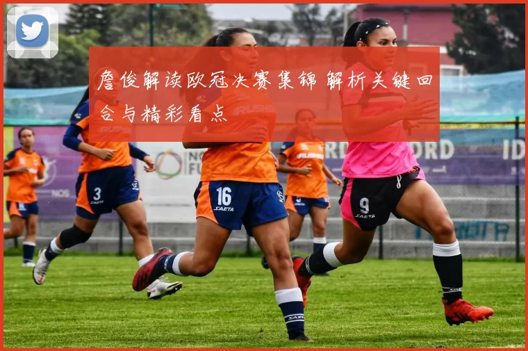 詹俊解读欧冠决赛集锦 解析关键回合与精彩看点