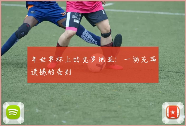 年世界杯上的克罗地亚：一场充满遗憾的告别