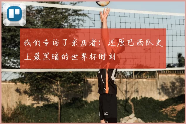 我们专访了亲历者:还原巴西队史上最黑暗的世界杯时刻