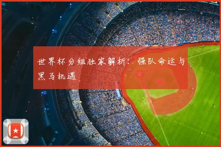 世界杯分组独家解析：强队命运与黑马机遇