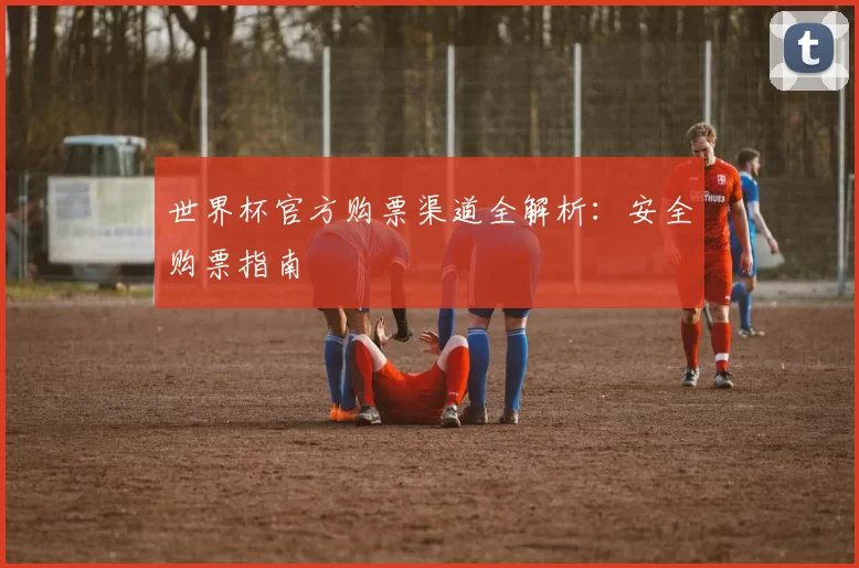世界杯官方购票渠道全解析:安全购票指南