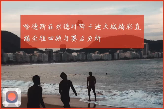 哈德斯菲尔德对阵卡迪夫城精彩直播全程回顾与赛后分析