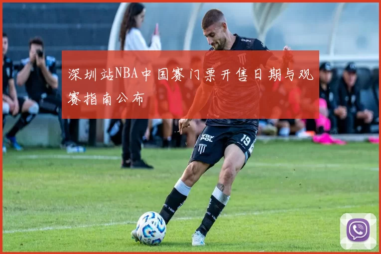 深圳站NBA中国赛门票开售日期与观赛指南公布