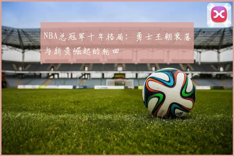 NBA总冠军十年格局：勇士王朝衰落与新贵崛起的轮回