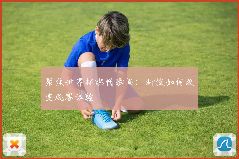 聚焦世界杯燃情瞬间:科技如何改变观赛体验