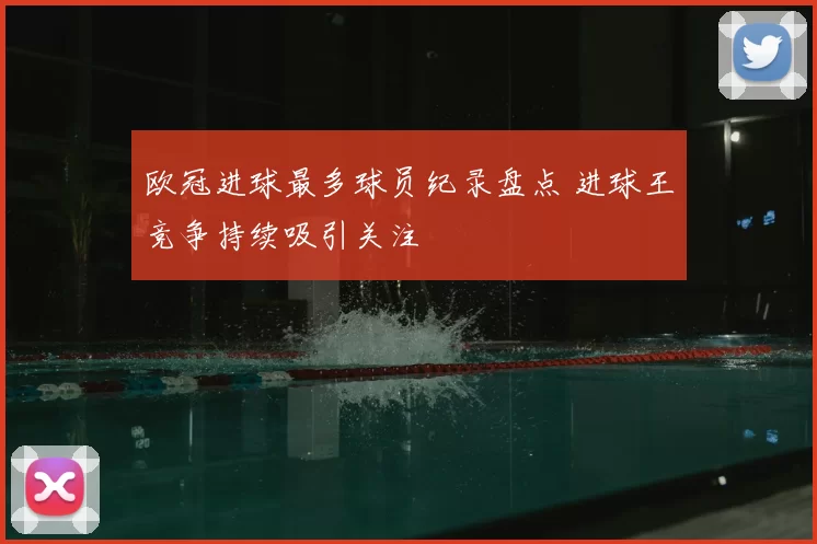 欧冠进球最多球员纪录盘点 进球王竞争持续吸引关注