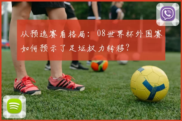 从预选赛看格局:08世界杯外围赛如何预示了足坛权力转移?
