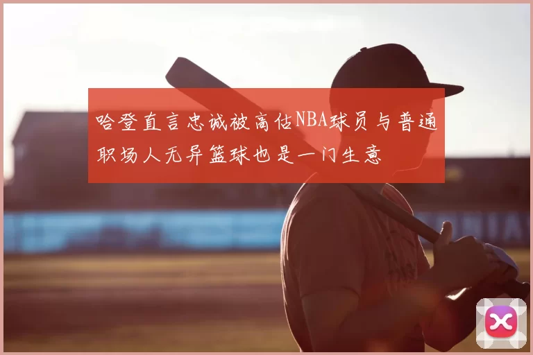 哈登直言忠诚被高估NBA球员与普通职场人无异篮球也是一门生意