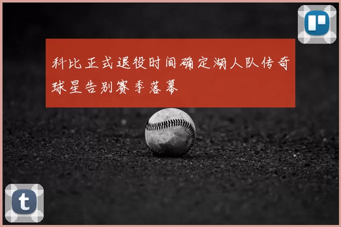 科比正式退役时间确定湖人队传奇球星告别赛季落幕