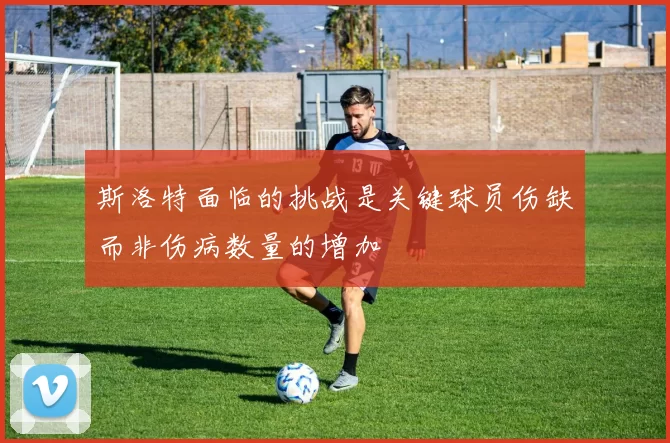 斯洛特面临的挑战是关键球员伤缺而非伤病数量的增加