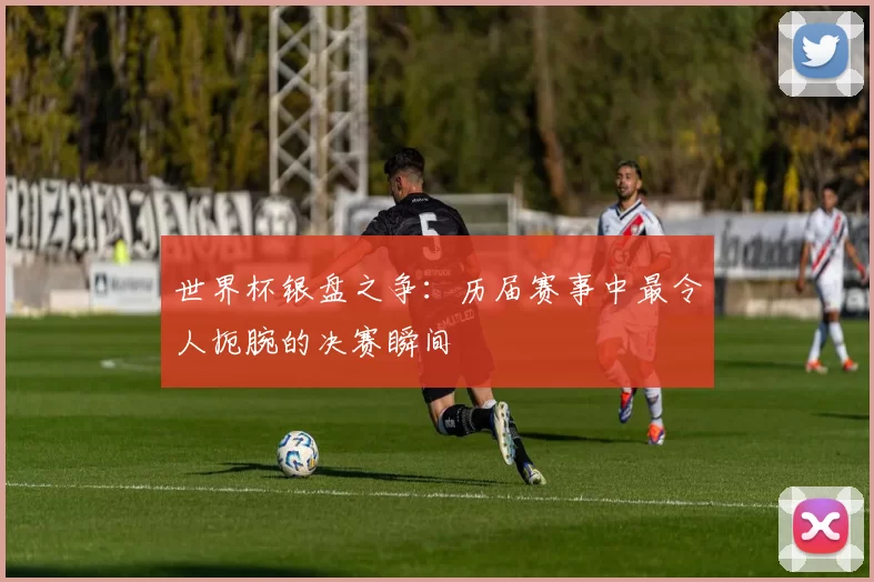 世界杯银盘之争：历届赛事中最令人扼腕的决赛瞬间