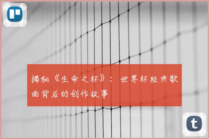 揭秘《生命之杯》:世界杯经典歌曲背后的创作故事