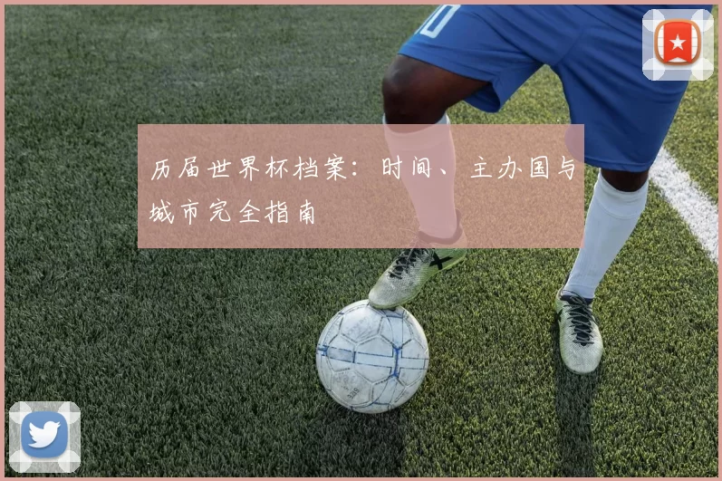 历届世界杯档案:时间、主办国与城市完全指南