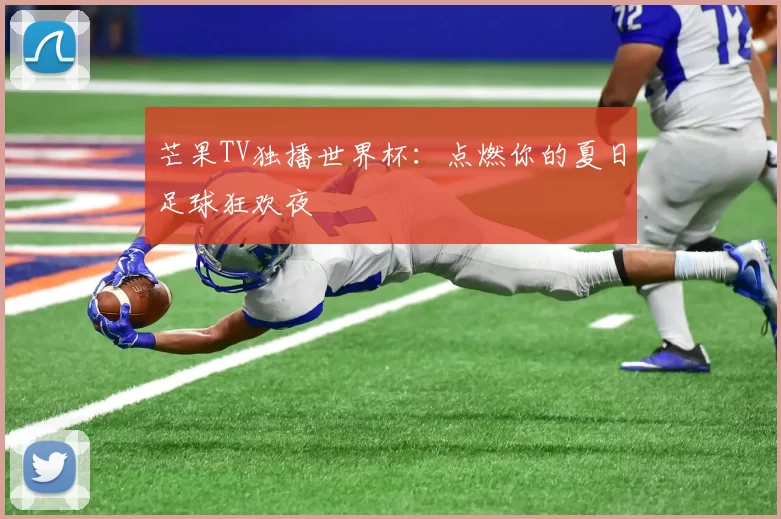芒果TV独播世界杯：点燃你的夏日足球狂欢夜