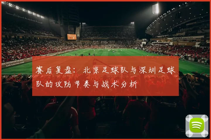 赛后复盘:北京足球队与深圳足球队的攻防节奏与战术分析