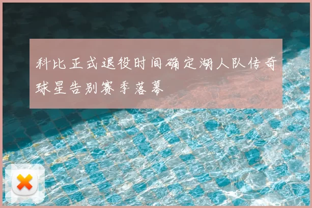 科比正式退役时间确定湖人队传奇球星告别赛季落幕