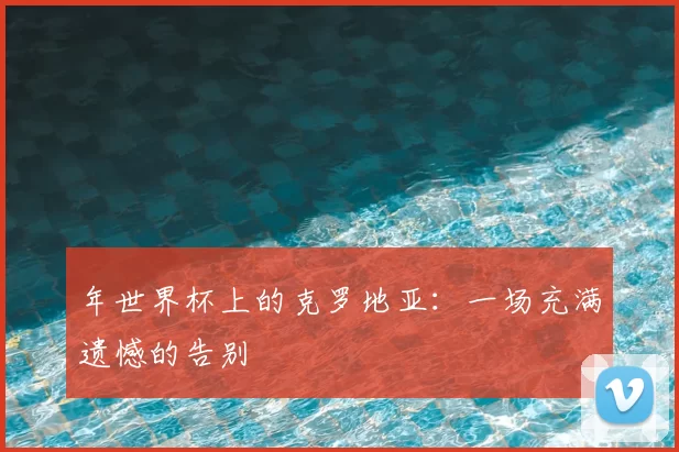 年世界杯上的克罗地亚：一场充满遗憾的告别