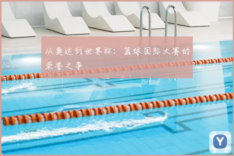 从奥运到世界杯:篮球国际大赛的荣誉之争