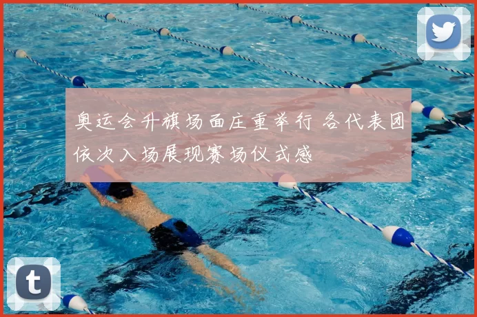 奥运会升旗场面庄重举行 各代表团依次入场展现赛场仪式感