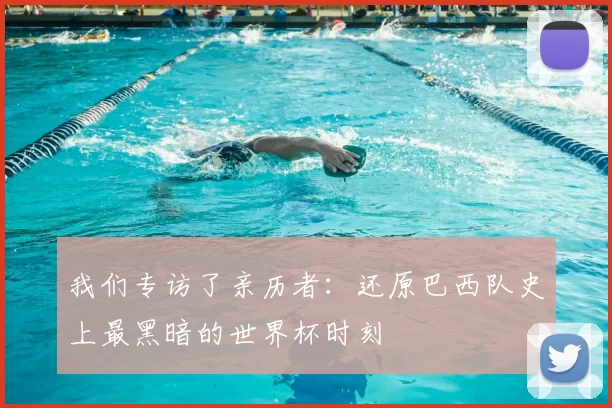 我们专访了亲历者:还原巴西队史上最黑暗的世界杯时刻
