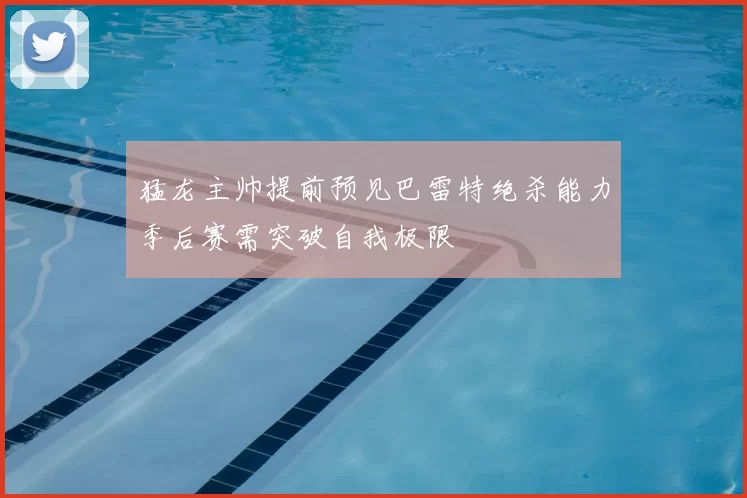 猛龙主帅提前预见巴雷特绝杀能力季后赛需突破自我极限