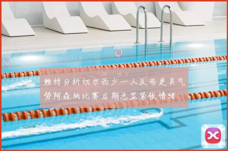 赖特分析切尔西少一人反而更具气势阿森纳比赛后期总显紧张情绪